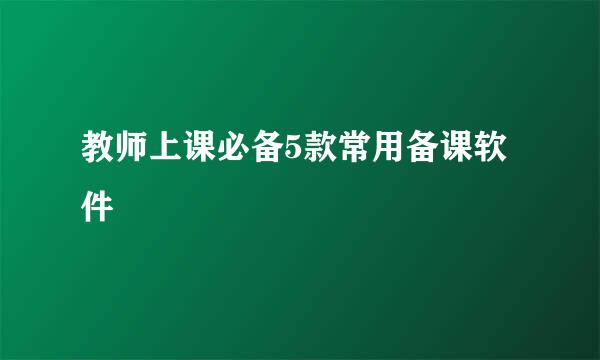 教师上课必备5款常用备课软件