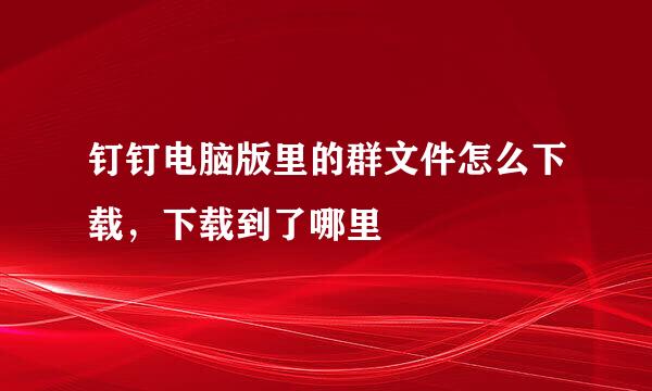 钉钉电脑版里的群文件怎么下载，下载到了哪里