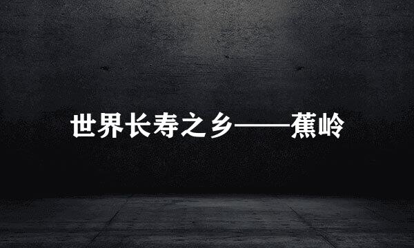 世界长寿之乡——蕉岭