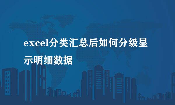 excel分类汇总后如何分级显示明细数据