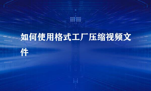 如何使用格式工厂压缩视频文件