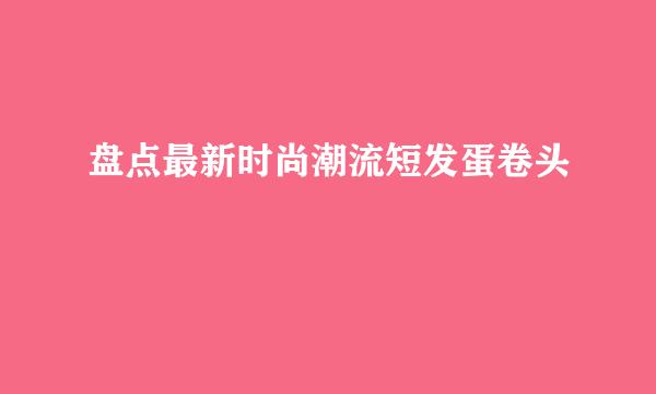 盘点最新时尚潮流短发蛋卷头