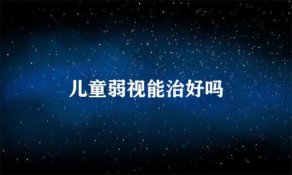 儿童弱视能治好吗