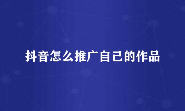抖音怎么推广自己的作品