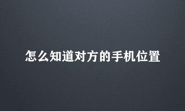 怎么知道对方的手机位置