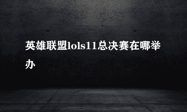 英雄联盟lols11总决赛在哪举办