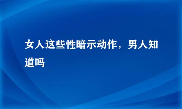 女人这些性暗示动作，男人知道吗