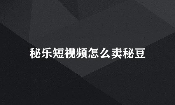 秘乐短视频怎么卖秘豆