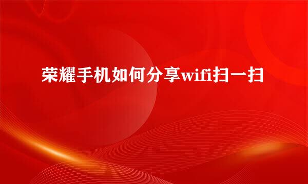 荣耀手机如何分享wifi扫一扫