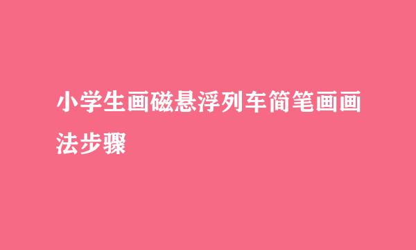 小学生画磁悬浮列车简笔画画法步骤
