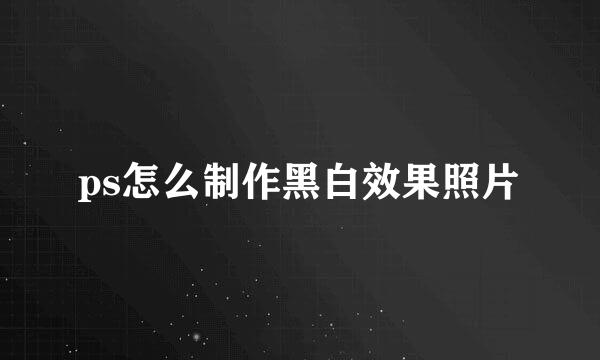ps怎么制作黑白效果照片