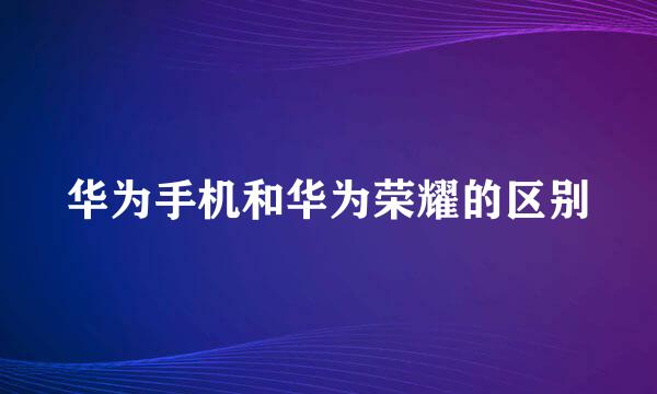 华为手机和华为荣耀的区别