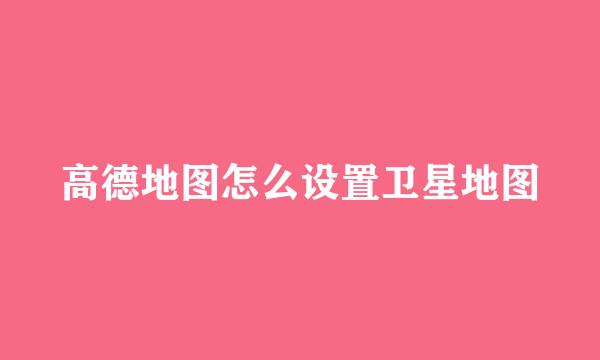 高德地图怎么设置卫星地图