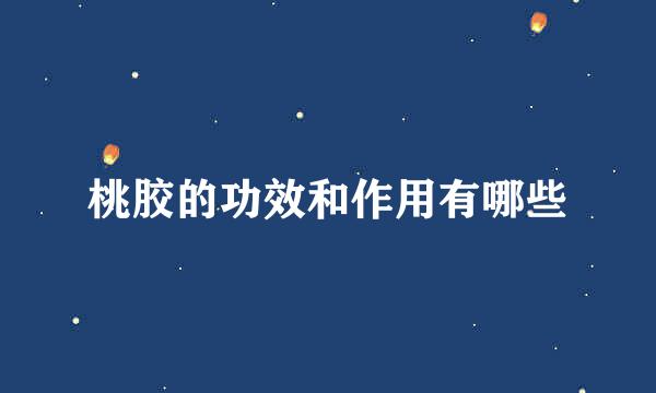 桃胶的功效和作用有哪些