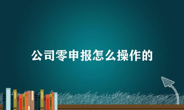 公司零申报怎么操作的
