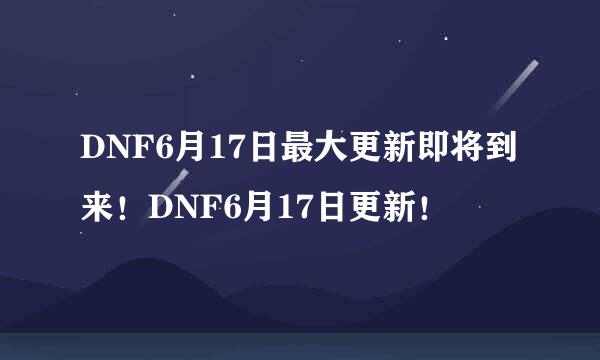 DNF6月17日最大更新即将到来！DNF6月17日更新！
