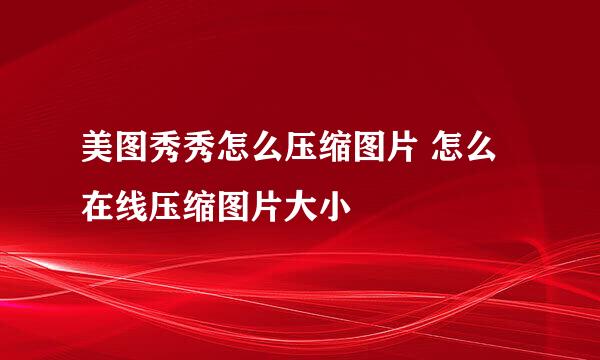 美图秀秀怎么压缩图片 怎么在线压缩图片大小