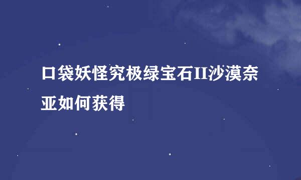 口袋妖怪究极绿宝石II沙漠奈亚如何获得