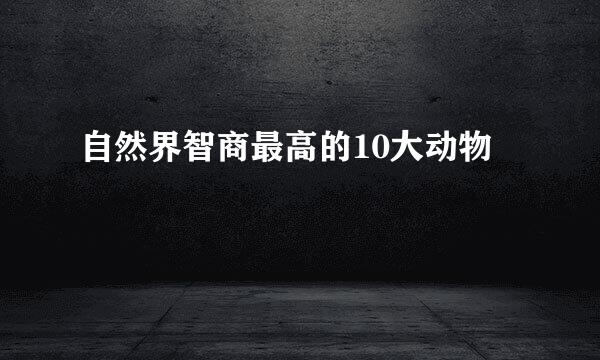 自然界智商最高的10大动物