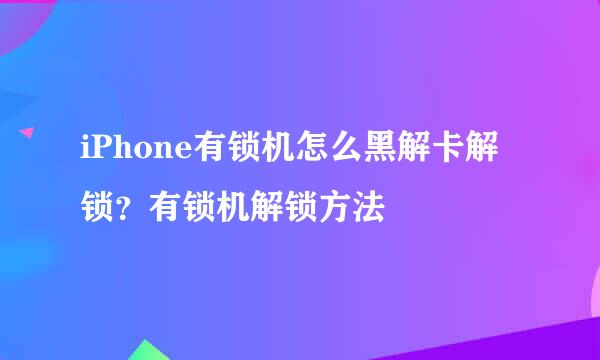 iPhone有锁机怎么黑解卡解锁？有锁机解锁方法
