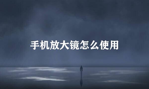 手机放大镜怎么使用