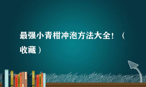 最强小青柑冲泡方法大全！（收藏）