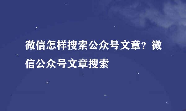 微信怎样搜索公众号文章？微信公众号文章搜索