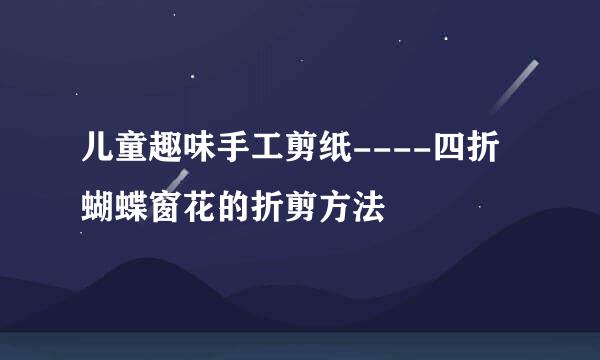 儿童趣味手工剪纸----四折蝴蝶窗花的折剪方法