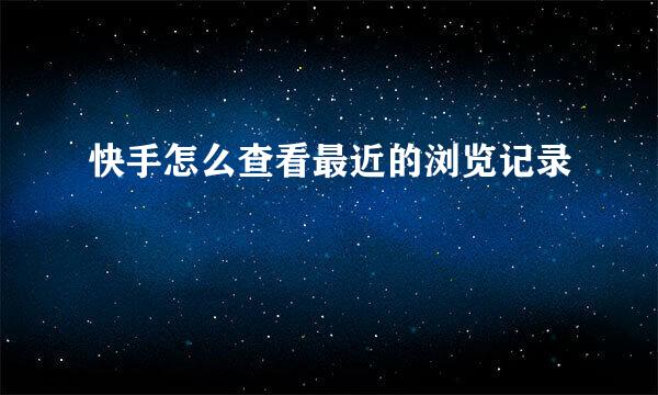 快手怎么查看最近的浏览记录