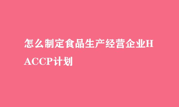 怎么制定食品生产经营企业HACCP计划