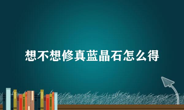 想不想修真蓝晶石怎么得