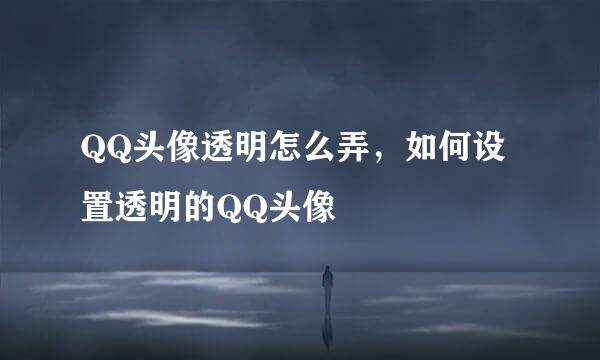 QQ头像透明怎么弄，如何设置透明的QQ头像