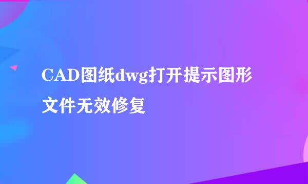 CAD图纸dwg打开提示图形文件无效修复