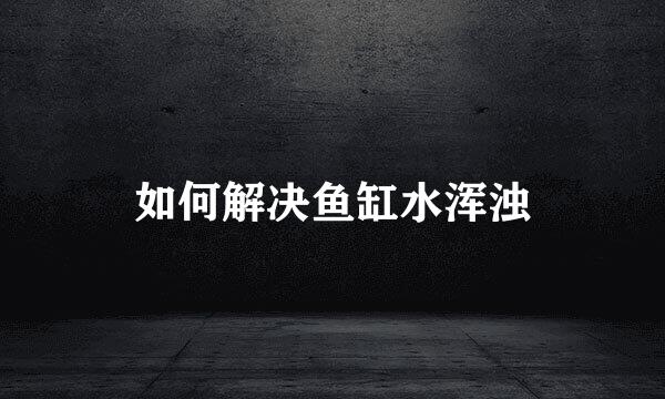 如何解决鱼缸水浑浊