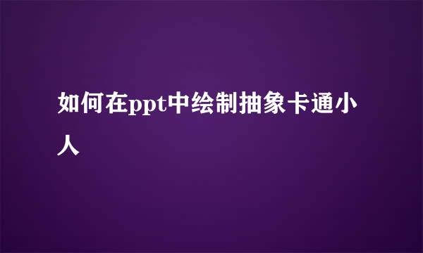 如何在ppt中绘制抽象卡通小人
