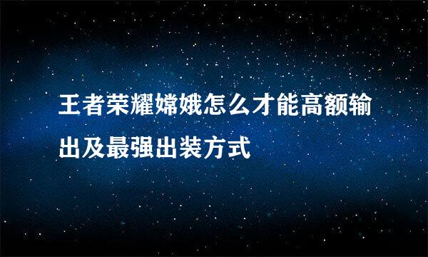 王者荣耀嫦娥怎么才能高额输出及最强出装方式