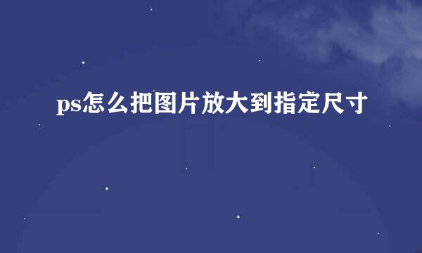 ps怎么把图片放大到指定尺寸