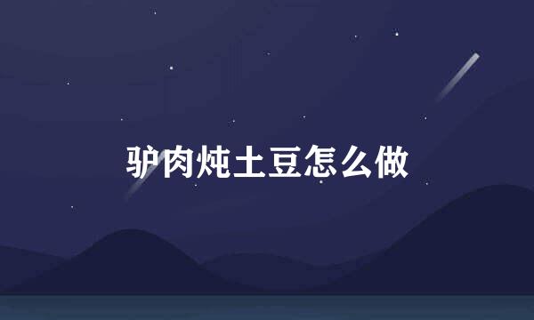 驴肉炖土豆怎么做