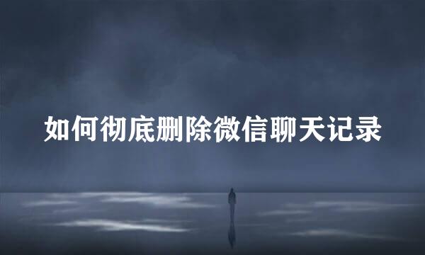 如何彻底删除微信聊天记录