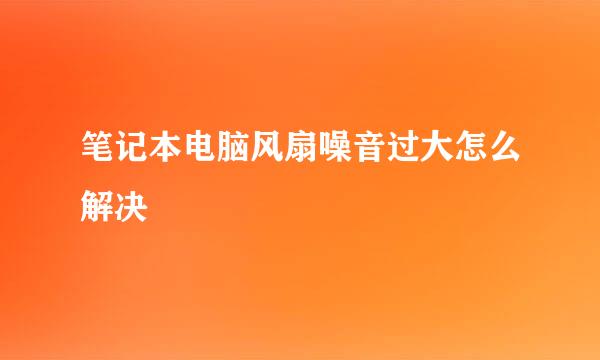 笔记本电脑风扇噪音过大怎么解决