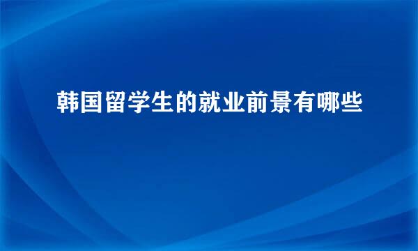 韩国留学生的就业前景有哪些