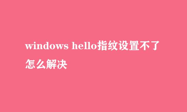 windows hello指纹设置不了怎么解决