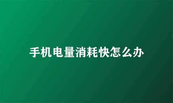 手机电量消耗快怎么办