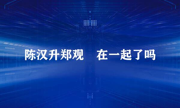 陈汉升郑观媞在一起了吗