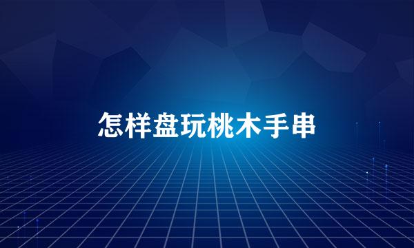 怎样盘玩桃木手串