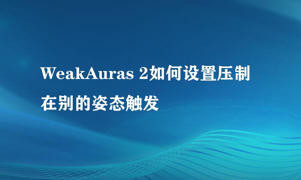 WeakAuras 2如何设置压制在别的姿态触发