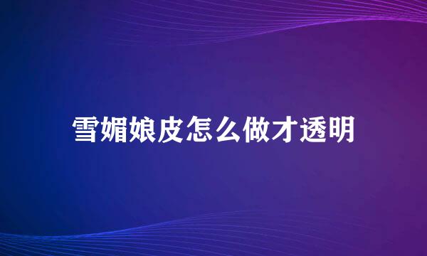 雪媚娘皮怎么做才透明