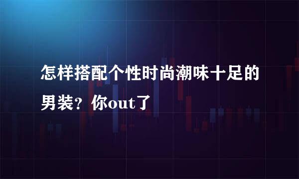 怎样搭配个性时尚潮味十足的男装？你out了
