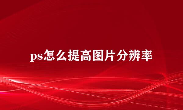 ps怎么提高图片分辨率