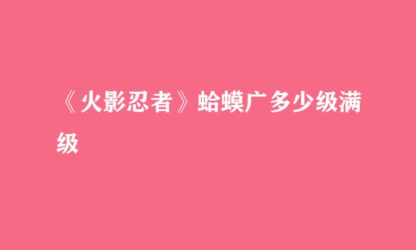 《火影忍者》蛤蟆广多少级满级